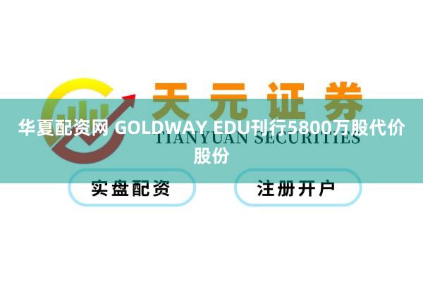 华夏配资网 GOLDWAY EDU刊行5800万股代价股份