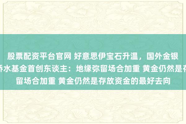 股票配资平台官网 好意思伊宝石升温，国外金银开盘“急上眉梢” 桥水基金首创东谈主：地缘弥留场合加重 黄金仍然是存放资金的最好去向