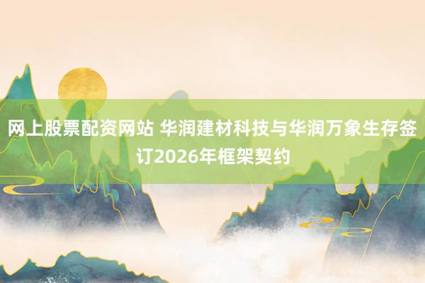 网上股票配资网站 华润建材科技与华润万象生存签订2026年框架契约