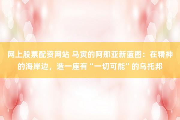 网上股票配资网站 马寅的阿那亚新蓝图：在精神的海岸边，造一座有“一切可能”的乌托邦