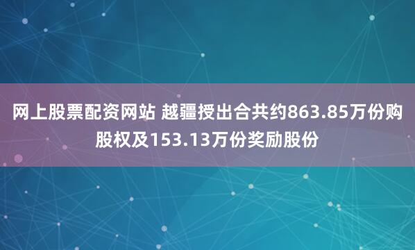 网上股票配资网站 越疆授出合共约863.85万份购股权及153.13万份奖励股份