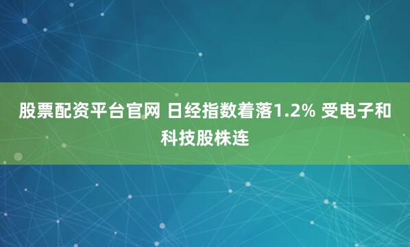 股票配资平台官网 日经指数着落1.2% 受电子和科技股株连