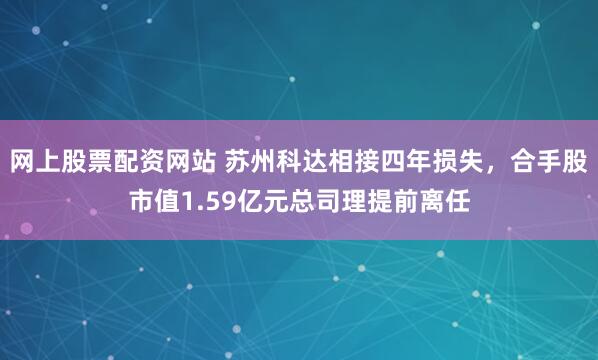 网上股票配资网站 苏州科达相接四年损失，合手股市值1.59亿元总司理提前离任