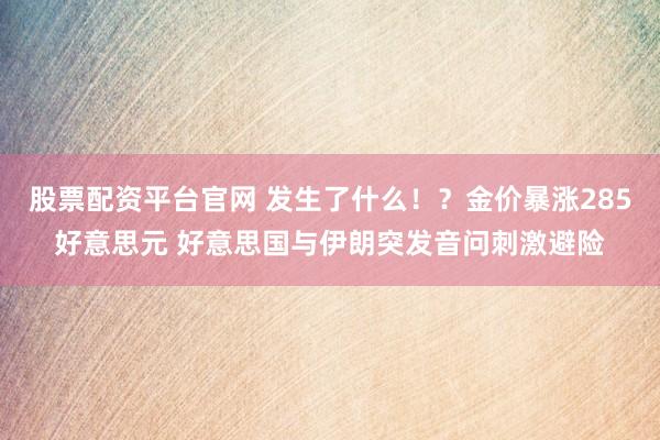 股票配资平台官网 发生了什么！？金价暴涨285好意思元 好意思国与伊朗突发音问刺激避险