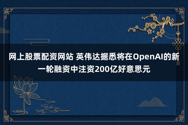 网上股票配资网站 英伟达据悉将在OpenAI的新一轮融资中注资200亿好意思元