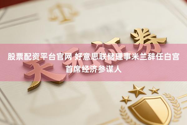 股票配资平台官网 好意思联储理事米兰辞任白宫首席经济参谋人