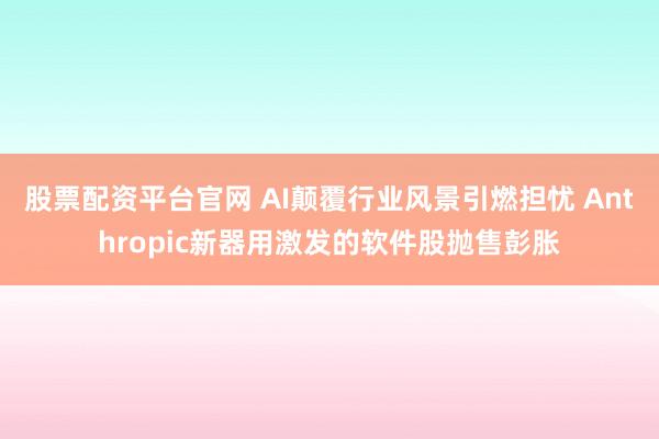 股票配资平台官网 AI颠覆行业风景引燃担忧 Anthropic新器用激发的软件股抛售彭胀