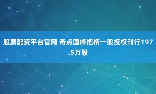 股票配资平台官网 奇点国峰把柄一般授权刊行197.5万股