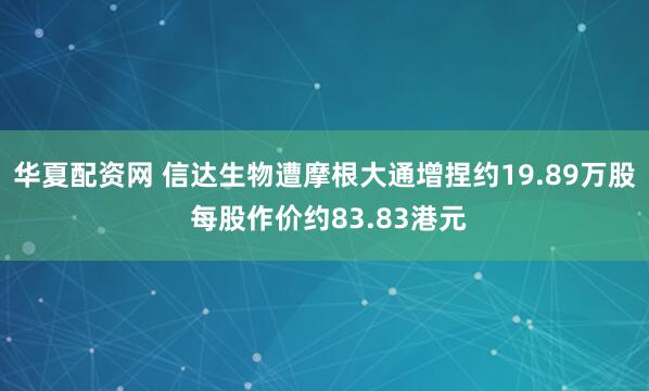 华夏配资网 信达生物遭摩根大通增捏约19.89万股 每股作价约83.83港元