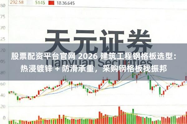 股票配资平台官网 2026 建筑工程钢格板选型：热浸镀锌 + 防滑承重，采购钢格板找振邦