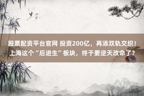 股票配资平台官网 投资200亿，再添双轨交织！上海这个“后进生”板块，终于要逆天改命了？