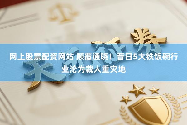 网上股票配资网站 颠覆通晓!昔日5大铁饭碗行业沦为裁人重灾地