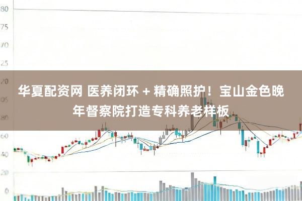 华夏配资网 医养闭环 + 精确照护!宝山金色晚年督察院打造专科养老样板