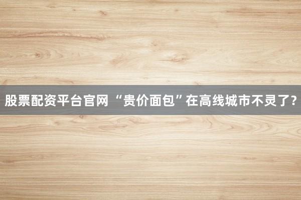 股票配资平台官网 “贵价面包”在高线城市不灵了？