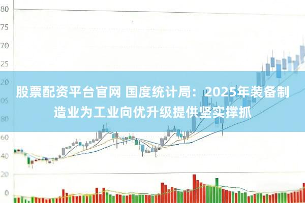 股票配资平台官网 国度统计局：2025年装备制造业为工业向优升级提供坚实撑抓