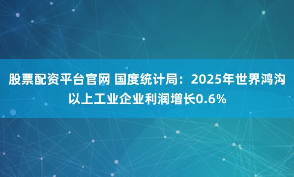 股票配资平台官网 国度统计局：2025年世界鸿沟以上工业企业利润增长0.6%