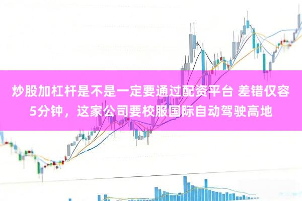 炒股加杠杆是不是一定要通过配资平台 差错仅容5分钟，这家公司要校服国际自动驾驶高地