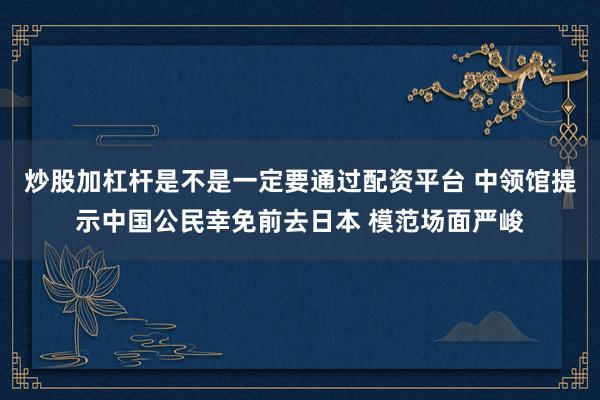 炒股加杠杆是不是一定要通过配资平台 中领馆提示中国公民幸免前去日本 模范场面严峻