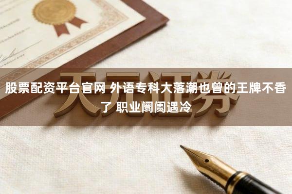 股票配资平台官网 外语专科大落潮也曾的王牌不香了 职业阛阓遇冷