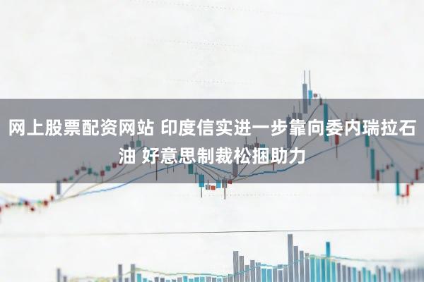 网上股票配资网站 印度信实进一步靠向委内瑞拉石油 好意思制裁松捆助力