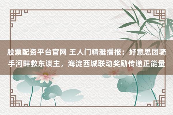 股票配资平台官网 王人门精雅播报：好意思团骑手河畔救东谈主，海淀西城联动奖励传递正能量