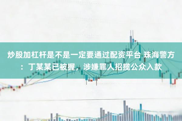 炒股加杠杆是不是一定要通过配资平台 珠海警方：丁某某已被握，涉嫌罪人招揽公众入款