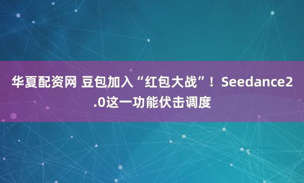 华夏配资网 豆包加入“红包大战”!Seedance2.0这一功能伏击调度