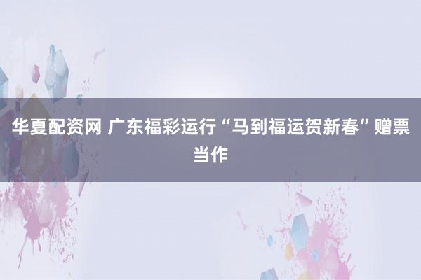 华夏配资网 广东福彩运行“马到福运贺新春”赠票当作