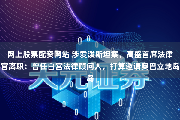 网上股票配资网站 涉爱泼斯坦案，高盛首席法律官离职：曾任白宫法律顾问人，打算邀请奥巴立地岛