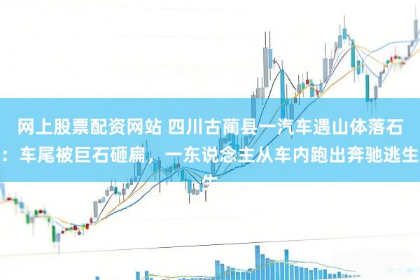 网上股票配资网站 四川古蔺县一汽车遇山体落石：车尾被巨石砸扁，一东说念主从车内跑出奔驰逃生