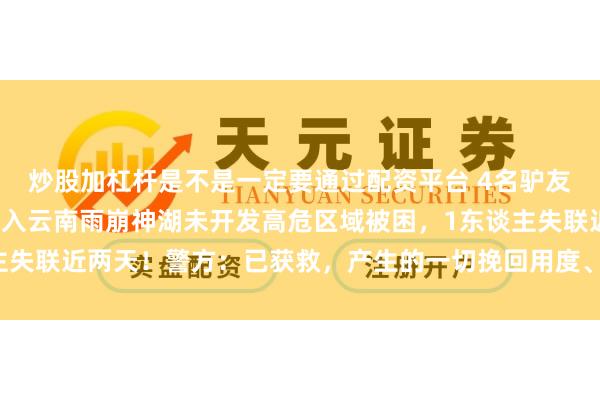 炒股加杠杆是不是一定要通过配资平台 4名驴友无视禁令,未经报备擅入云南雨崩神湖未开发高危区域被困,1东谈主失联近两天!警方:已获救,产生的一切挽回用度、法律职守自行承担