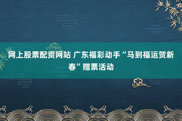 网上股票配资网站 广东福彩动手“马到福运贺新春”赠票活动
