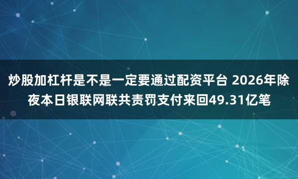 炒股加杠杆是不是一定要通过配资平台 2026年除夜本日银联网联共责罚支付来回49.31亿笔