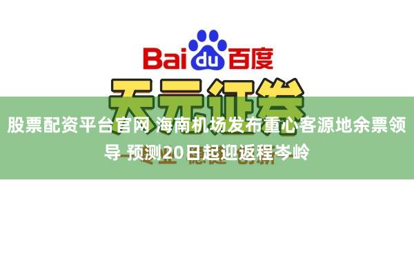 股票配资平台官网 海南机场发布重心客源地余票领导 预测20日起迎返程岑岭