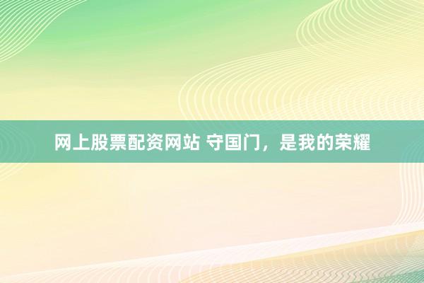 网上股票配资网站 守国门，是我的荣耀