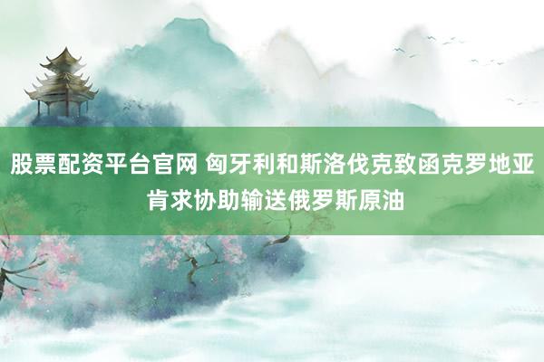 股票配资平台官网 匈牙利和斯洛伐克致函克罗地亚 肯求协助输送俄罗斯原油