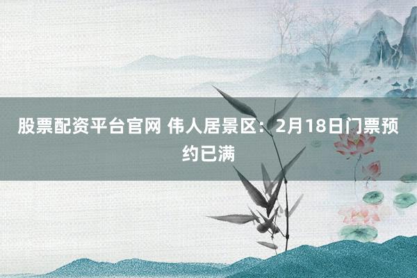 股票配资平台官网 伟人居景区：2月18日门票预约已满