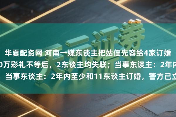 华夏配资网 河南一媒东谈主把姑侄先容给4家订婚，每家分歧给完10—30万彩礼不等后，2东谈主均失联；当事东谈主：2年内至少和11东谈主订婚，警方已立案走访