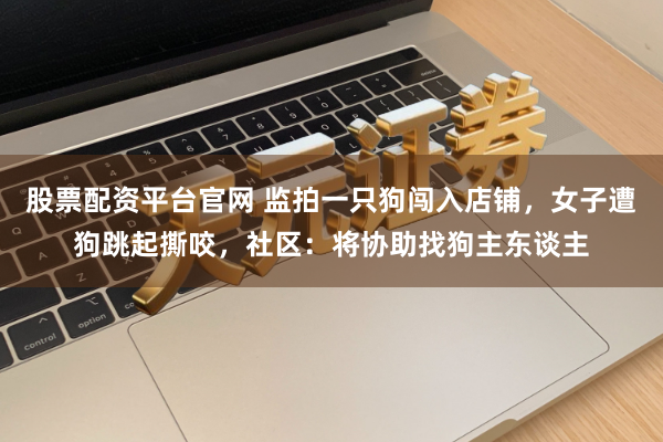 股票配资平台官网 监拍一只狗闯入店铺，女子遭狗跳起撕咬，社区：将协助找狗主东谈主