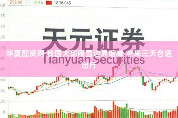 华夏配资网 我国大部雨雪边界缩减 将来三天合适出行