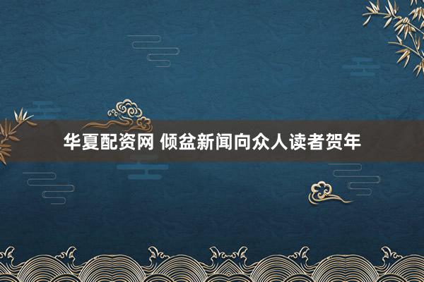 华夏配资网 倾盆新闻向众人读者贺年