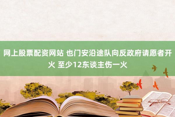 网上股票配资网站 也门安沿途队向反政府请愿者开火 至少12东谈主伤一火
