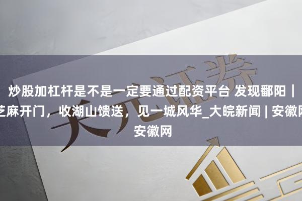 炒股加杠杆是不是一定要通过配资平台 发现鄱阳｜芝麻开门，收湖山馈送，见一城风华_大皖新闻 | 安徽网