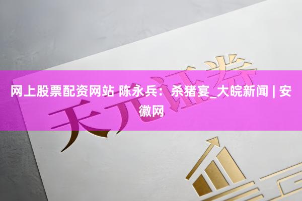 网上股票配资网站 陈永兵：杀猪宴_大皖新闻 | 安徽网