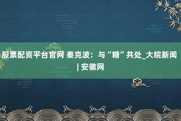 股票配资平台官网 秦克波：与“糖”共处_大皖新闻 | 安徽网