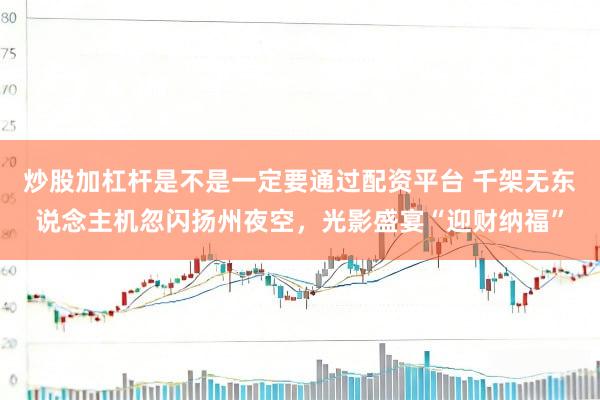 炒股加杠杆是不是一定要通过配资平台 千架无东说念主机忽闪扬州夜空，光影盛宴“迎财纳福”