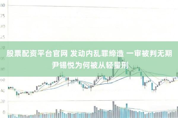 股票配资平台官网 发动内乱罪缔造 一审被判无期 尹锡悦为何被从轻量刑
