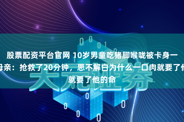 股票配资平台官网 10岁男童吃猪脚喉咙被卡身一火，母亲：抢救了20分钟，思不解白为什么一口肉就要了他的命