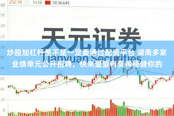 炒股加杠杆是不是一定要通过配资平台 湖南多家业绩单元公开招聘，快来望望有莫得稳健你的