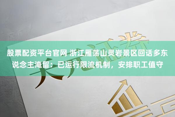股票配资平台官网 浙江雁荡山灵岩景区回话多东说念主淹留：已运行限流机制，安排职工值守